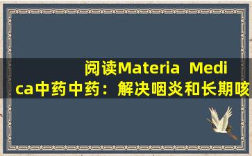 阅读Materia  Medica中药中药：解决咽炎和长期咳嗽